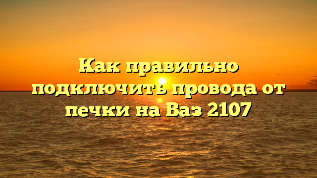 Как правильно подключить провода от печки на Ваз 2107