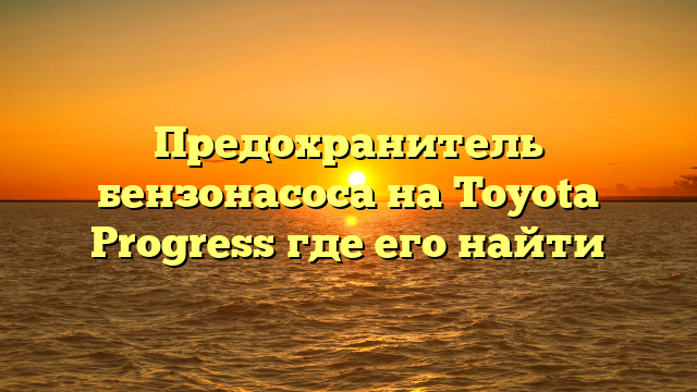 Предохранитель бензонасоса на Toyota Progress где его найти