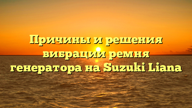 Причины и решения вибрации ремня генератора на Suzuki Liana