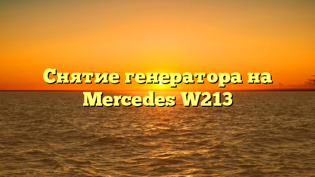 Снятие генератора на Mercedes W213